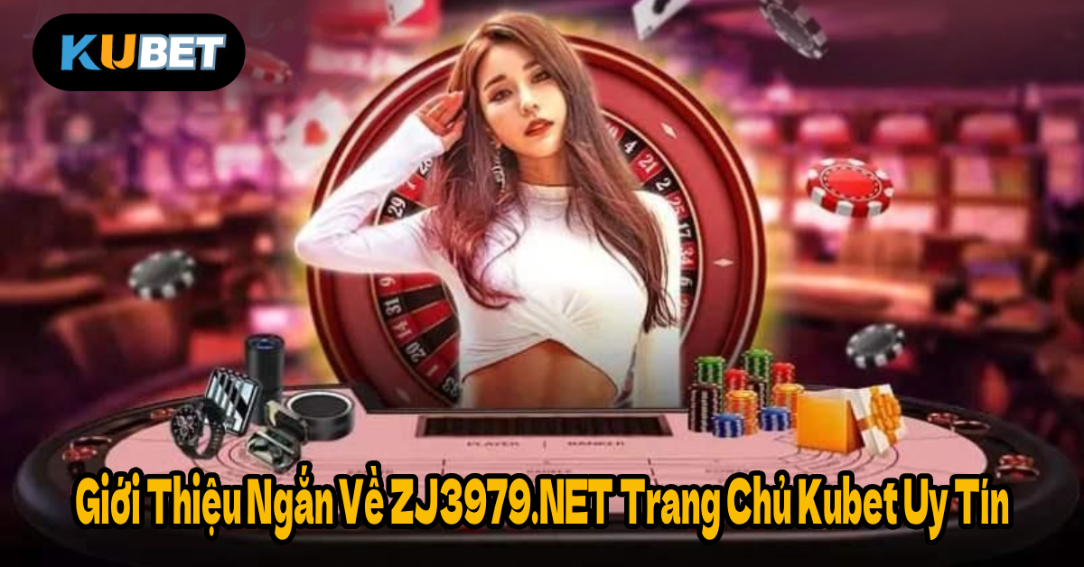 Giới Thiệu Ngắn Về ZJ3979.NET Trang Chủ Kubet Uy Tín