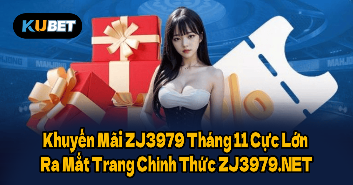 Khuyến Mãi ZJ3979 Tháng 11 Cực Lớn | Ra Mắt Trang Chính Thức ZJ3979.NET