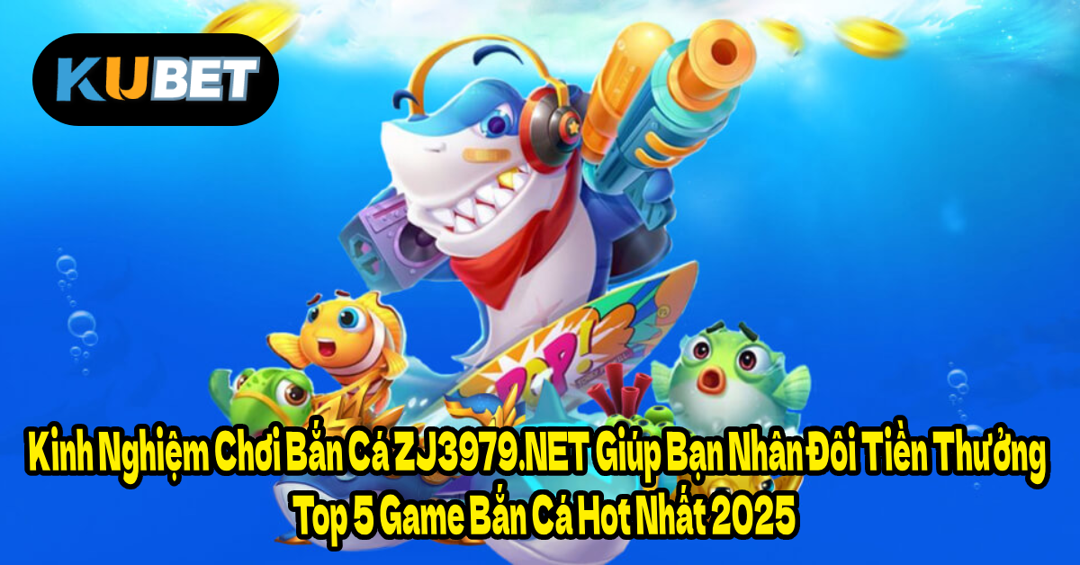 Kinh Nghiệm Chơi Bắn Cá ZJ3979.NET Giúp Bạn Nhân Đôi Tiền Thưởng – Top 5 Game Bắn Cá Hot Nhất 2025