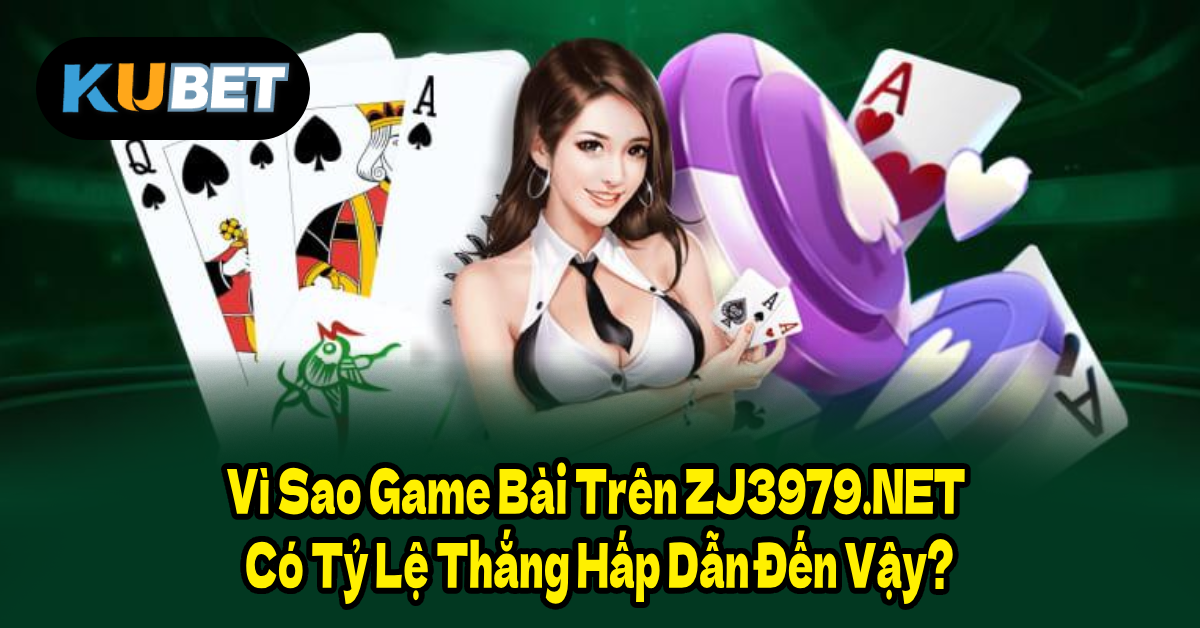 Vì Sao Game Bài Trên ZJ3979.NET Có Tỷ Lệ Thắng Hấp Dẫn Đến Vậy?
