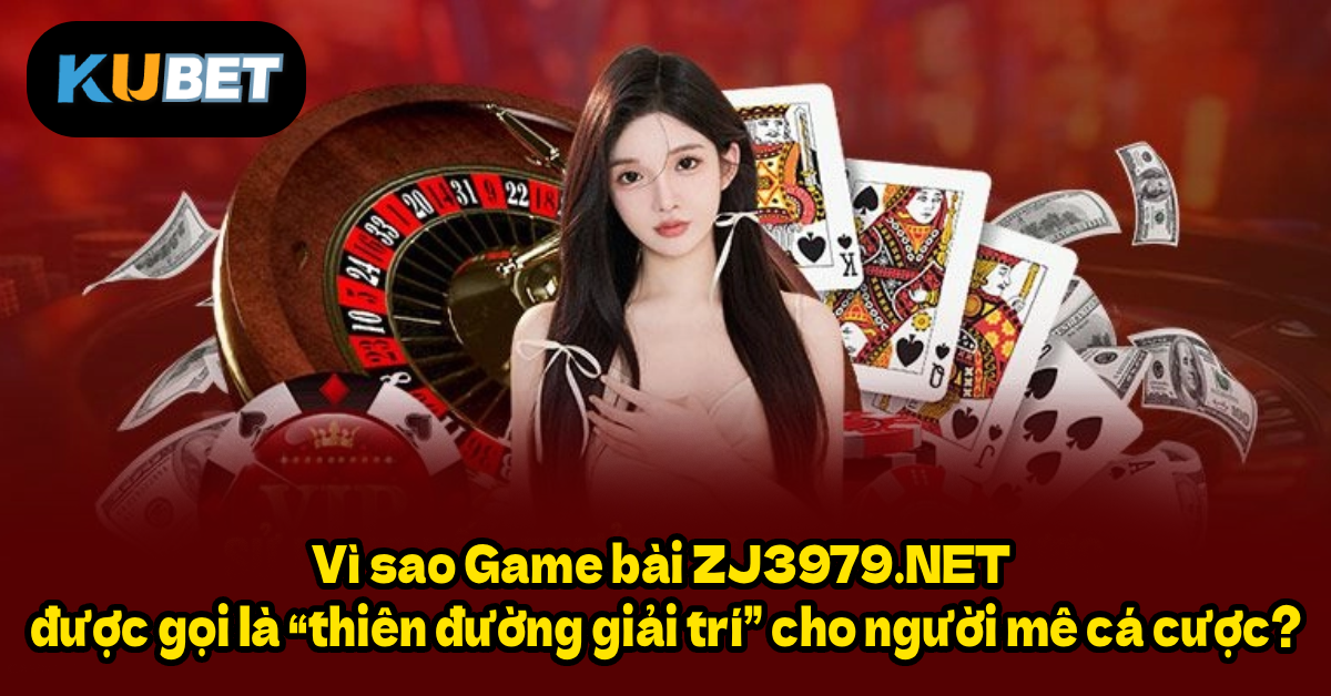 Vì sao Game bài ZJ3979.NET được gọi là “thiên đường giải trí” cho người mê cá cược?