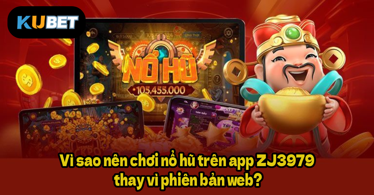 Vì sao nên chơi nổ hũ trên app ZJ3979 thay vì phiên bản web?